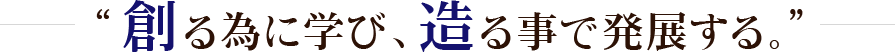 創る為に学び、創る事で発展する。